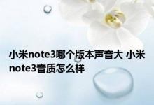 小米note3哪个版本声音大 小米note3音质怎么样 