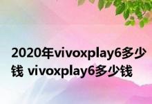 2020年vivoxplay6多少钱 vivoxplay6多少钱 