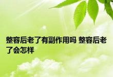 整容后老了有副作用吗 整容后老了会怎样 