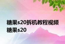 糖果s20拆机教程视频 糖果s20 