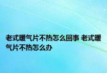 老式暖气片不热怎么回事 老式暖气片不热怎么办 