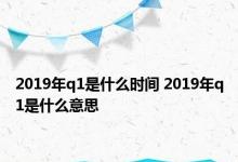 2019年q1是什么时间 2019年q1是什么意思 