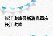 长江洪峰最新消息重庆 长江洪峰 