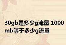 30gb是多少g流量 1000mb等于多少g流量 