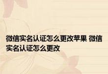 微信实名认证怎么更改苹果 微信实名认证怎么更改 