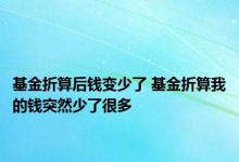 基金折算后钱变少了 基金折算我的钱突然少了很多 