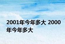 2001年今年多大 2000年今年多大 