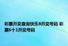 彩票开奖查询快乐8开奖号码 彩票6十1开奖号码 