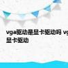 vga驱动是显卡驱动吗 vga兼容显卡驱动 