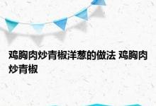 鸡胸肉炒青椒洋葱的做法 鸡胸肉炒青椒 