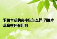 羽悦本草的瘦瘦包怎么样 羽悦本草瘦瘦包有用吗 