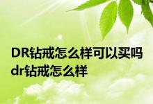 DR钻戒怎么样可以买吗 dr钻戒怎么样 