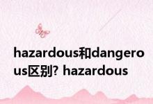 hazardous和dangerous区别? hazardous 