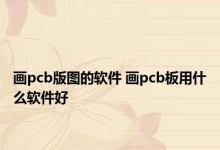 画pcb版图的软件 画pcb板用什么软件好 