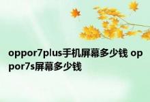 oppor7plus手机屏幕多少钱 oppor7s屏幕多少钱 