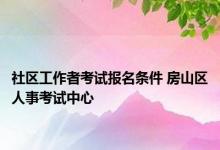 社区工作者考试报名条件 房山区人事考试中心 