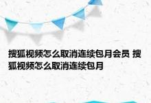 搜狐视频怎么取消连续包月会员 搜狐视频怎么取消连续包月 