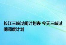 长江三峡过闸计划表 今天三峡过闸调度计划 