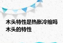 木头特性是热胀冷缩吗 木头的特性 