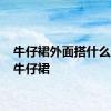 牛仔裙外面搭什么外套 牛仔裙 