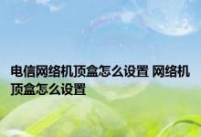 电信网络机顶盒怎么设置 网络机顶盒怎么设置 