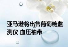 亚马逊将出售葡萄糖监测仪 血压袖带