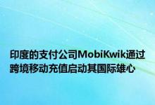 印度的支付公司MobiKwik通过跨境移动充值启动其国际雄心