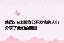 熟悉Slack即将公开发售的人们分享了他们的期望