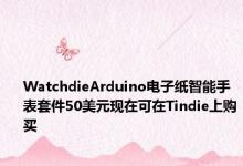 WatchdieArduino电子纸智能手表套件50美元现在可在Tindie上购买