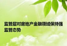 监管层对房地产金融领域保持强监管态势