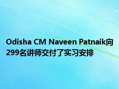 Odisha CM Naveen Patnaik向299名讲师交付了实习安排